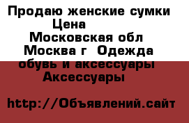 Продаю женские сумки › Цена ­ 6 000 - Московская обл., Москва г. Одежда, обувь и аксессуары » Аксессуары   